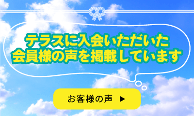 テラスに入会いただいた会員様の声を掲載しています。お客様の声